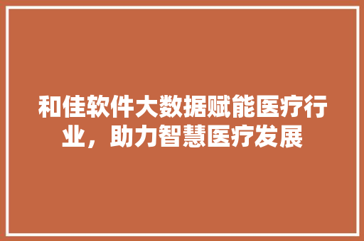 和佳软件大数据赋能医疗行业，助力智慧医疗发展