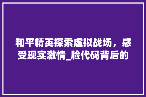 和平精英探索虚拟战场，感受现实激情_脸代码背后的游戏魅力