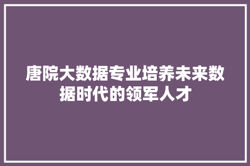 唐院大数据专业培养未来数据时代的领军人才