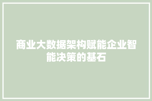 商业大数据架构赋能企业智能决策的基石 商业大数据架构赋能企业智能决策的基石