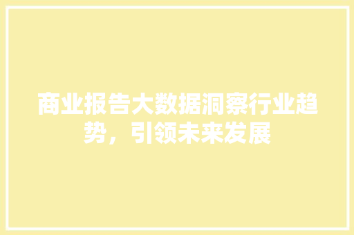 商业报告大数据洞察行业趋势,引领未来发展 商业报告大数据洞察行业趋势,引领未来发展