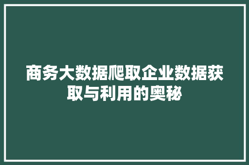 商务大数据爬取企业数据获取与利用的奥秘 商务大数据爬取企业数据获取与利用的奥秘