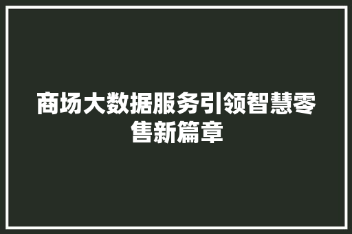 商场大数据服务引领智慧零售新篇章 商场大数据服务引领智慧零售新篇章