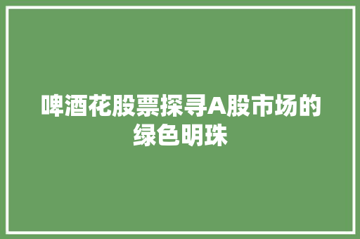 啤酒花股票探寻A股市场的绿色明珠