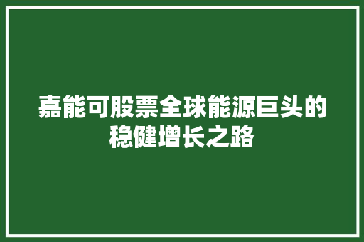 嘉能可股票全球能源巨头的稳健增长之路 嘉能可股票全球能源巨头的稳健增长之路
