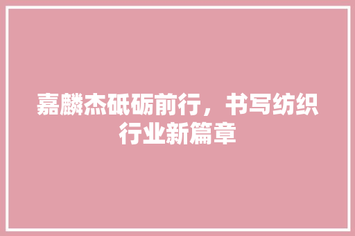 嘉麟杰砥砺前行,书写纺织行业新篇章 嘉麟杰砥砺前行,书写纺织行业新篇章