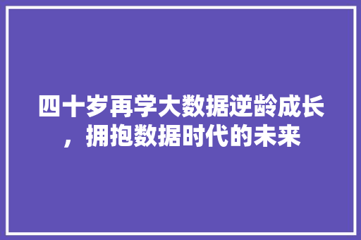 四十岁再学大数据逆龄成长,拥抱数据时代的未来 四十岁再学大数据逆龄成长,拥抱数据时代的未来