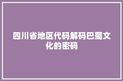 四川省地区代码解码巴蜀文化的密码 四川省地区代码解码巴蜀文化的密码