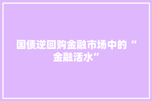 国债逆回购金融市场中的“金融活水”
