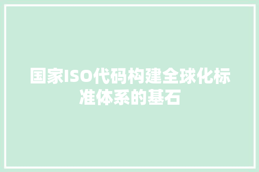国家ISO代码构建全球化标准体系的基石