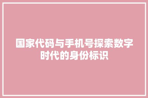 国家代码与手机号探索数字时代的身份标识