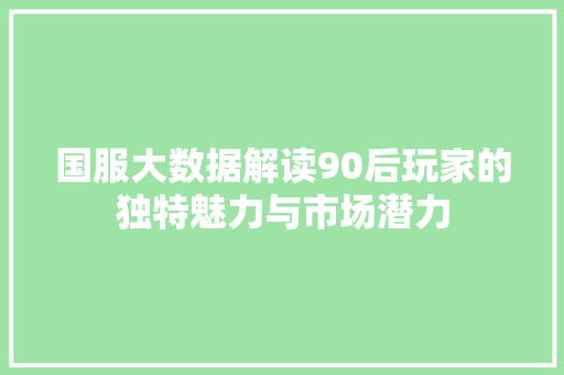 国服大数据解读90后玩家的独特魅力与市场潜力 电脑故障维修