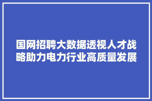 国网招聘大数据透视人才战略助力电力行业高质量发展 国网招聘大数据透视人才战略助力电力行业高质量发展