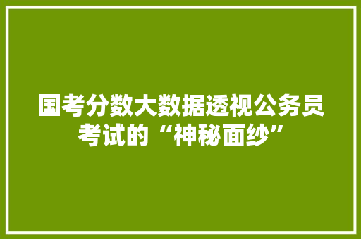 国考分数大数据透视公务员考试的“神秘面纱”