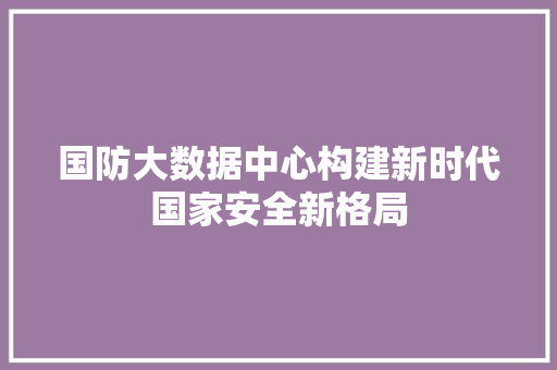 国防大数据中心构建新时代国家安全新格局 网络技术