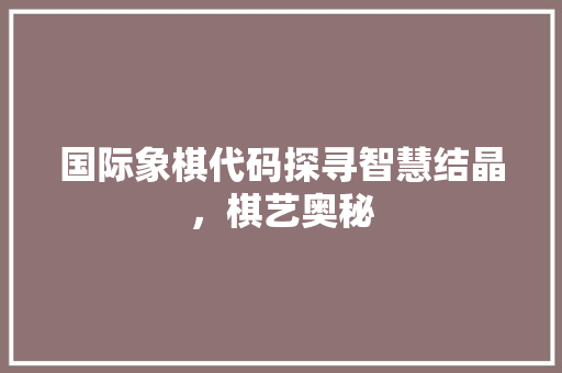 国际象棋代码探寻智慧结晶，棋艺奥秘