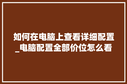 如何在电脑上查看详细配置_电脑配置全部价位怎么看的 操作系统