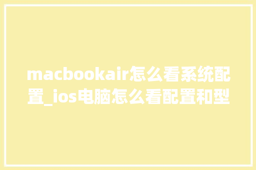macbookair怎么看系统配置_ios电脑怎么看配置和型号 编程语言 macbookair怎么看系统配置_ios电脑怎么看配置和型号 编程语言