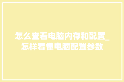 怎么查看电脑内存和配置_怎样看懂电脑配置参数 电脑故障维修