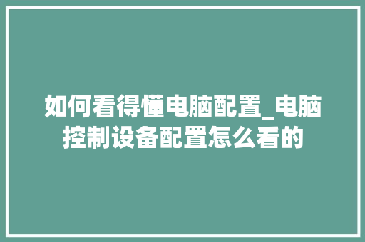 如何看得懂电脑配置_电脑控制设备配置怎么看的 编程语言 如何看得懂电脑配置_电脑控制设备配置怎么看的 编程语言