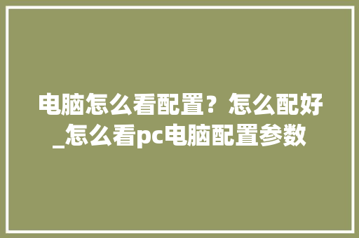 电脑怎么看配置?怎么配好_怎么看pc电脑配置参数 电脑基础 电脑怎么看配置?怎么配好_怎么看pc电脑配置参数 电脑基础