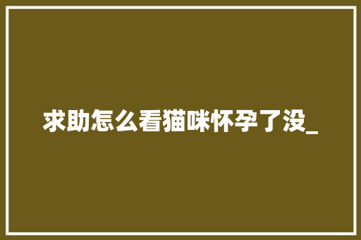 求助怎么看猫咪怀孕了没_ 操作系统