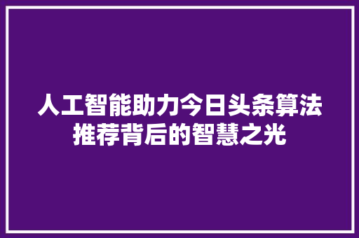 人工智能助力今日头条算法推荐背后的智慧之光 电脑基础