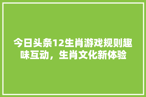 今日头条12生肖游戏规则趣味互动，生肖文化新体验 电脑配置