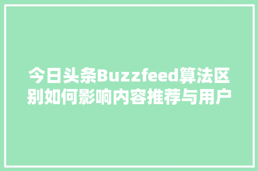 今日头条Buzzfeed算法区别如何影响内容推荐与用户体验 编程语言
