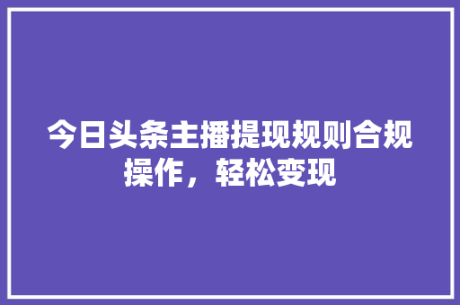 今日头条主播提现规则合规操作，轻松变现 网络技术
