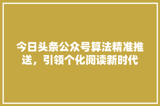 今日头条公众号算法精准推送，引领个化阅读新时代 操作系统