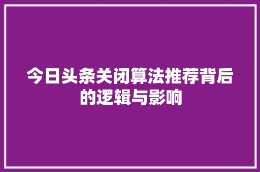 今日头条关闭算法推荐背后的逻辑与影响 网络技术