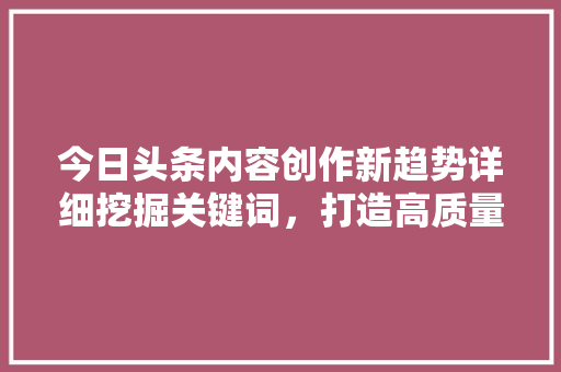 今日头条内容创作新趋势详细挖掘关键词,打造高质量内容 网络技术 今日头条内容创作新趋势详细挖掘关键词,打造高质量内容 网络技术