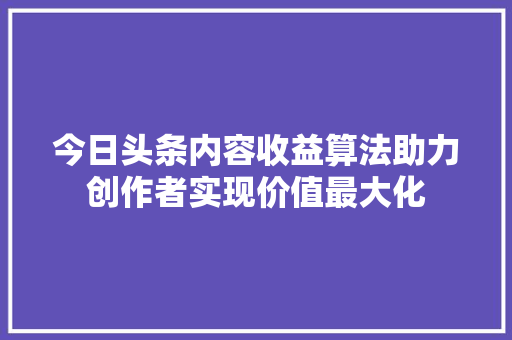 今日头条内容收益算法助力创作者实现价值最大化 编程语言