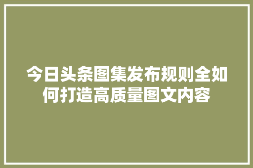 今日头条图集发布规则全如何打造高质量图文内容
