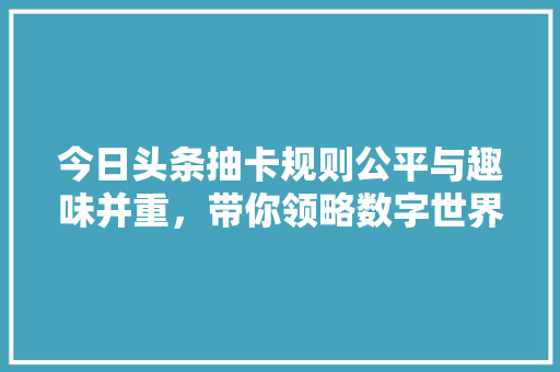 今日头条抽卡规则公平与趣味并重，带你领略数字世界的奇幻之旅 电脑基础