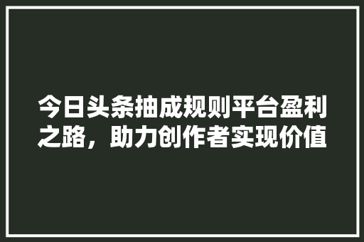 今日头条抽成规则平台盈利之路，助力创作者实现价值最大化 操作系统