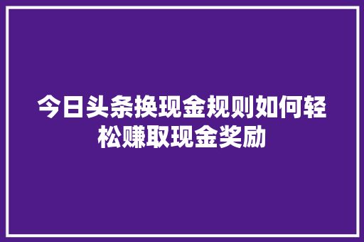 今日头条换现金规则如何轻松赚取现金奖励 操作系统 今日头条换现金规则如何轻松赚取现金奖励 操作系统