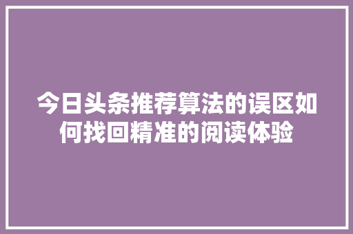 今日头条推荐算法的误区如何找回精准的阅读体验