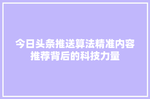 今日头条推送算法精准内容推荐背后的科技力量 网络技术