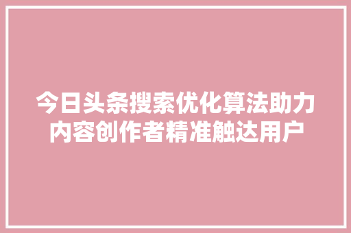 今日头条搜索优化算法助力内容创作者精准触达用户