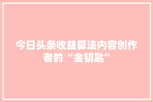 今日头条收益算法内容创作者的“金钥匙” 今日头条收益算法内容创作者的“金钥匙”
