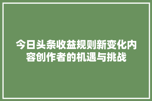 今日头条收益规则新变化内容创作者的机遇与挑战 今日头条收益规则新变化内容创作者的机遇与挑战
