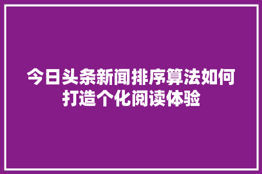 今日头条新闻排序算法如何打造个化阅读体验