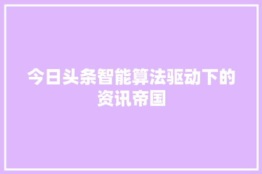 今日头条智能算法驱动下的资讯帝国