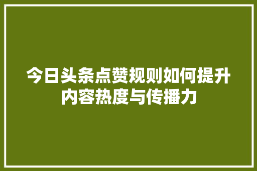 今日头条点赞规则如何提升内容热度与传播力