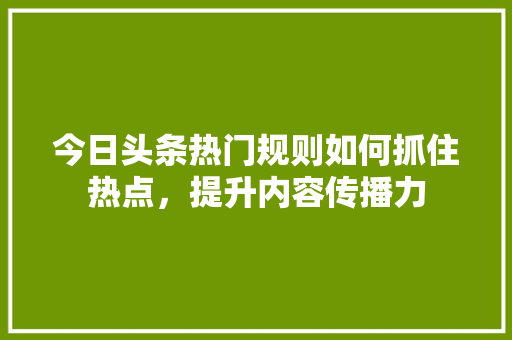 今日头条热门规则如何抓住热点，提升内容传播力