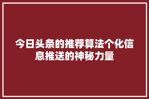 今日头条的推荐算法个化信息推送的神秘力量