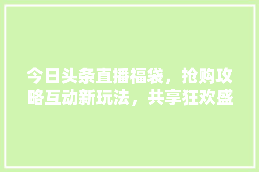 今日头条直播福袋，抢购攻略互动新玩法，共享狂欢盛宴！