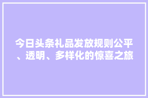 今日头条礼品发放规则公平、透明、多样化的惊喜之旅